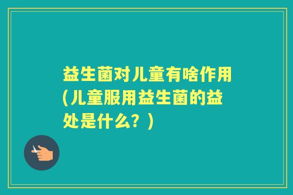 益生菌对儿童有啥作用(儿童服用益生菌的益处是什么?) 益生菌对儿童有啥作用(儿童服用益生菌的益处是什么?)