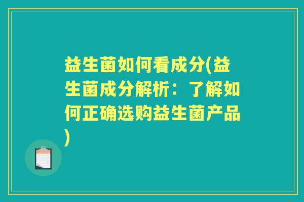 益生菌如何看成分(益生菌成分解析:了解如何正确选购益生菌产品) 益生菌如何看成分(益生菌成分解析:了解如何正确选购益生菌产品)