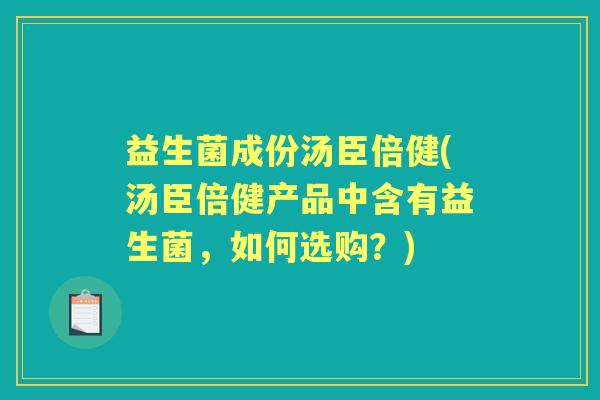 益生菌成份汤臣倍健(汤臣倍健产品中含有益生菌,如何选购?) 益生菌成份汤臣倍健(汤臣倍健产品中含有益生菌,如何选购?)