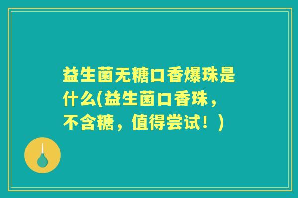 益生菌无糖口香爆珠是什么(益生菌口香珠,不含糖,值得尝试!) 益生菌无糖口香爆珠是什么(益生菌口香珠,不含糖,值得尝试!)