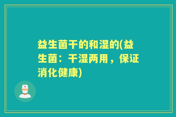 益生菌干的和湿的(益生菌:干湿两用,保证消化健康) 益生菌干的和湿的(益生菌:干湿两用,保证消化健康)