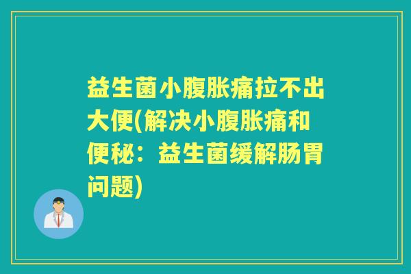 益生菌小痛拉不出大便(解决小痛和:益生菌缓解肠胃问题) 益生菌小痛拉不出大便(解决小痛和:益生菌缓解肠胃问题)