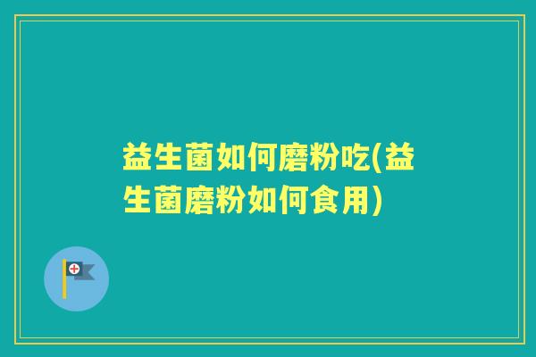 益生菌如何磨粉吃(益生菌磨粉如何食用) 益生菌如何磨粉吃(益生菌磨粉如何食用)