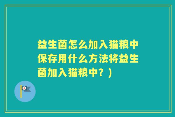 益生菌怎么加入猫粮中保存用什么方法将益生菌加入猫粮中?) 益生菌怎么加入猫粮中保存用什么方法将益生菌加入猫粮中?)