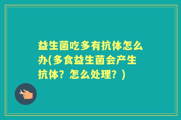 益生菌吃多有抗体怎么办(多食益生菌会产生抗体?怎么处理?) 益生菌吃多有抗体怎么办(多食益生菌会产生抗体?怎么处理?)