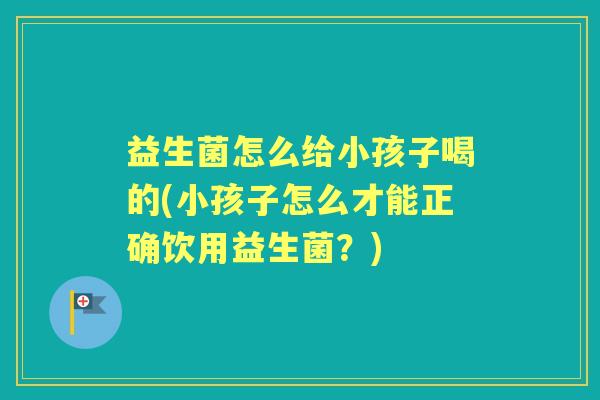 益生菌怎么给小孩子喝的(小孩子怎么才能正确饮用益生菌?) 益生菌怎么给小孩子喝的(小孩子怎么才能正确饮用益生菌?)