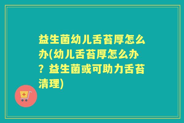 益生菌幼儿舌苔厚怎么办(幼儿舌苔厚怎么办?益生菌或可助力舌苔清理) 益生菌幼儿舌苔厚怎么办(幼儿舌苔厚怎么办?益生菌或可助力舌苔清理)