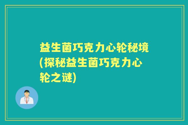 益生菌巧克力心轮秘境(探秘益生菌巧克力心轮之谜) 益生菌巧克力心轮秘境(探秘益生菌巧克力心轮之谜)