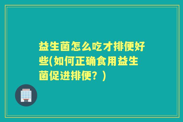 益生菌怎么吃才排便好些(如何正确食用益生菌促进排便？)
