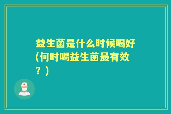 益生菌是什么时候喝好(何时喝益生菌有效？)