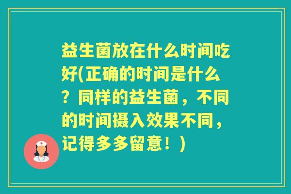 益生菌放在什么时间吃好(正确的时间是什么?同样的益生菌,不同的时间摄入效果不同,记得多多留意!) 益生菌放在什么时间吃好(正确的时间是什么?同样的益生菌,不同的时间摄入效果不同,记得多多留意!)