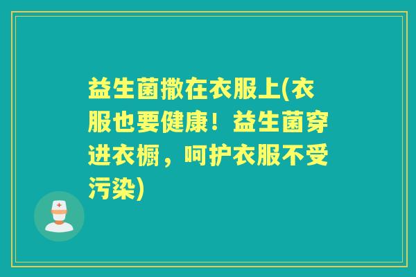 益生菌撒在衣服上(衣服也要健康!益生菌穿进衣橱,呵护衣服不受污染) 益生菌撒在衣服上(衣服也要健康!益生菌穿进衣橱,呵护衣服不受污染)
