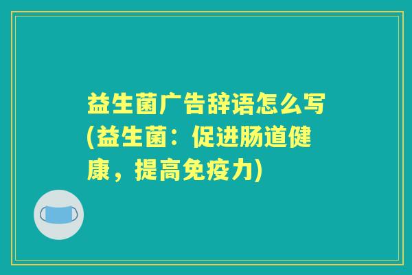 益生菌广告辞语怎么写(益生菌：促进肠道健康，提高力)