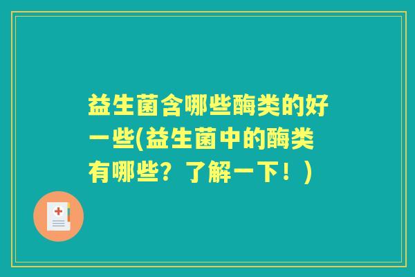 益生菌含哪些酶类的好一些(益生菌中的酶类有哪些?了解一下!) 益生菌含哪些酶类的好一些(益生菌中的酶类有哪些?了解一下!)