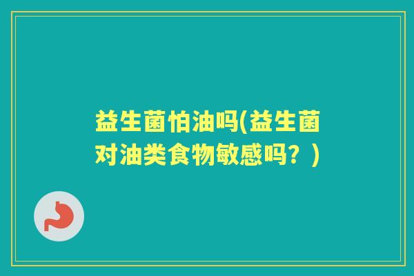 益生菌怕油吗(益生菌对油类食物敏感吗?) 益生菌怕油吗(益生菌对油类食物敏感吗?)