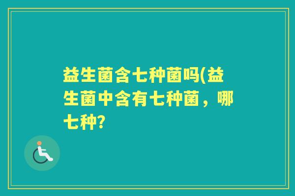 益生菌含七种菌吗(益生菌中含有七种菌，哪七种？