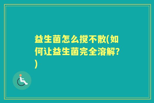 益生菌怎么搅不散(如何让益生菌完全溶解?) 益生菌怎么搅不散(如何让益生菌完全溶解?)
