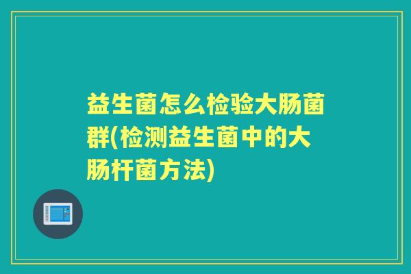 益生菌怎么检验大肠菌群(检测益生菌中的大肠杆菌方法)