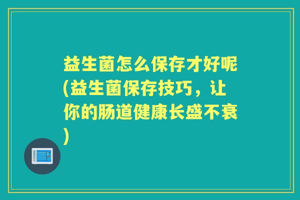 益生菌怎么保存才好呢(益生菌保存技巧,让你的肠道健康长盛不衰) 益生菌怎么保存才好呢(益生菌保存技巧,让你的肠道健康长盛不衰)