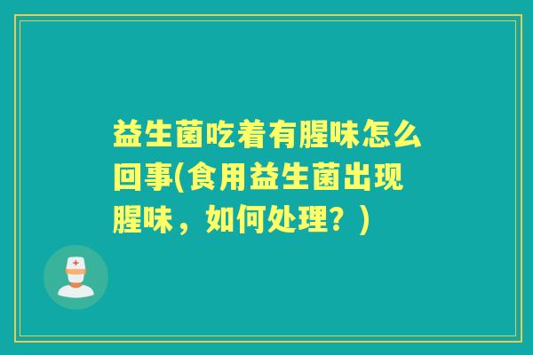益生菌吃着有腥味怎么回事(食用益生菌出现腥味，如何处理？)