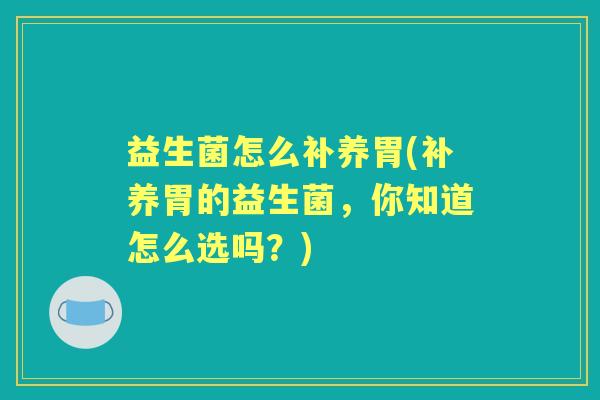益生菌怎么补养胃(补养胃的益生菌,你知道怎么选吗?) 益生菌怎么补养胃(补养胃的益生菌,你知道怎么选吗?)
