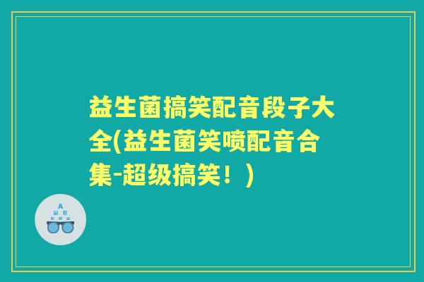 益生菌搞笑配音段子大全(益生菌笑喷配音合集-超级搞笑!) 益生菌搞笑配音段子大全(益生菌笑喷配音合集-超级搞笑!)