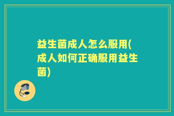 益生菌成人怎么服用(成人如何正确服用益生菌) 益生菌成人怎么服用(成人如何正确服用益生菌)