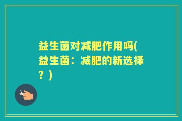 益生菌对作用吗(益生菌:的新选择?) 益生菌对作用吗(益生菌:的新选择?)