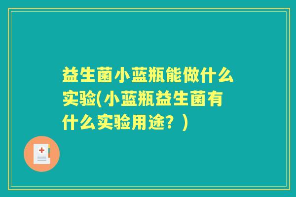 益生菌小蓝瓶能做什么实验(小蓝瓶益生菌有什么实验用途?) 益生菌小蓝瓶能做什么实验(小蓝瓶益生菌有什么实验用途?)