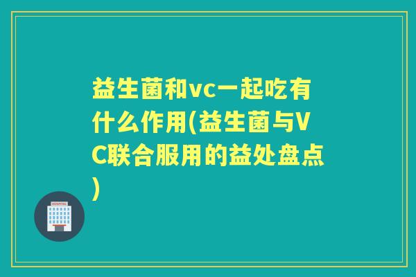 益生菌和vc一起吃有什么作用(益生菌与VC联合服用的益处盘点) 益生菌和vc一起吃有什么作用(益生菌与VC联合服用的益处盘点)