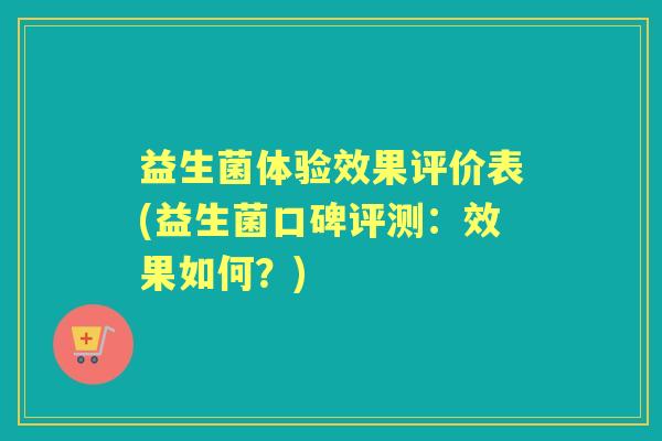 益生菌体验效果评价表(益生菌口碑评测:效果如何?) 益生菌体验效果评价表(益生菌口碑评测:效果如何?)