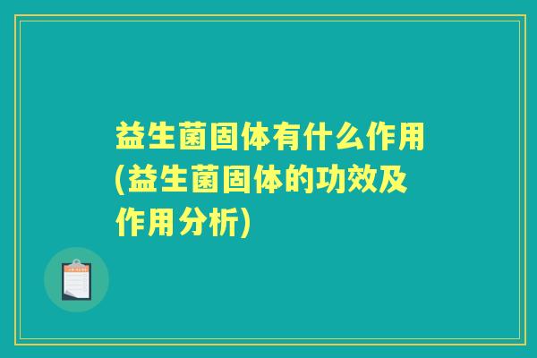益生菌固体有什么作用(益生菌固体的功效及作用分析) 益生菌固体有什么作用(益生菌固体的功效及作用分析)