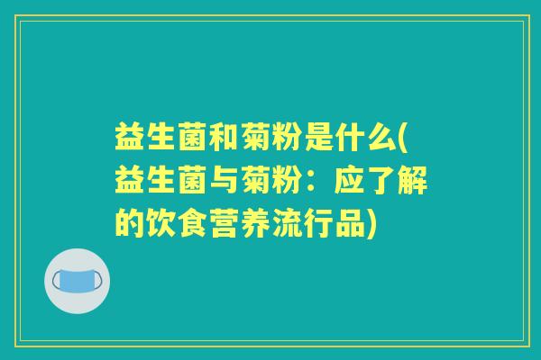 益生菌和菊粉是什么(益生菌与菊粉：应了解的饮食营养流行品)