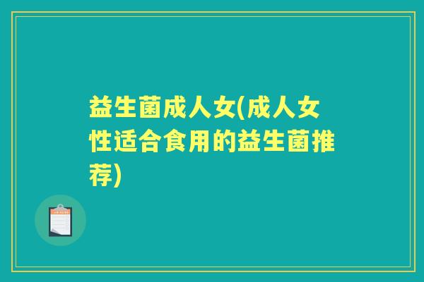 益生菌成人女(成人女性适合食用的益生菌推荐) 益生菌成人女(成人女性适合食用的益生菌推荐)