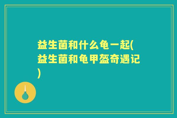 益生菌和什么龟一起(益生菌和龟甲盔奇遇记) 益生菌和什么龟一起(益生菌和龟甲盔奇遇记)
