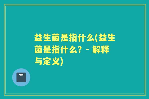 益生菌是指什么(益生菌是指什么?- 解释与定义) 益生菌是指什么(益生菌是指什么?- 解释与定义)