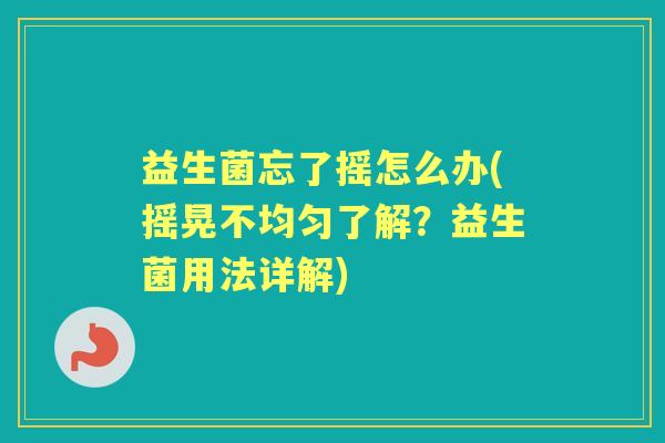 益生菌忘了摇怎么办(摇晃不均匀了解?益生菌用法详解) 益生菌忘了摇怎么办(摇晃不均匀了解?益生菌用法详解)