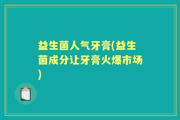 益生菌人气牙膏(益生菌成分让牙膏火爆市场) 益生菌人气牙膏(益生菌成分让牙膏火爆市场)