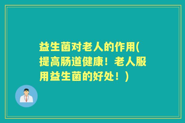 益生菌对老人的作用(提高肠道健康!老人服用益生菌的好处!) 益生菌对老人的作用(提高肠道健康!老人服用益生菌的好处!)