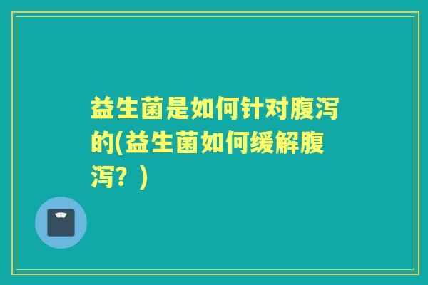 益生菌是如何针对的(益生菌如何缓解?) 益生菌是如何针对的(益生菌如何缓解?)