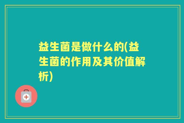 益生菌是做什么的(益生菌的作用及其价值解析) 益生菌是做什么的(益生菌的作用及其价值解析)