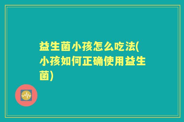 益生菌小孩怎么吃法(小孩如何正确使用益生菌) 益生菌小孩怎么吃法(小孩如何正确使用益生菌)
