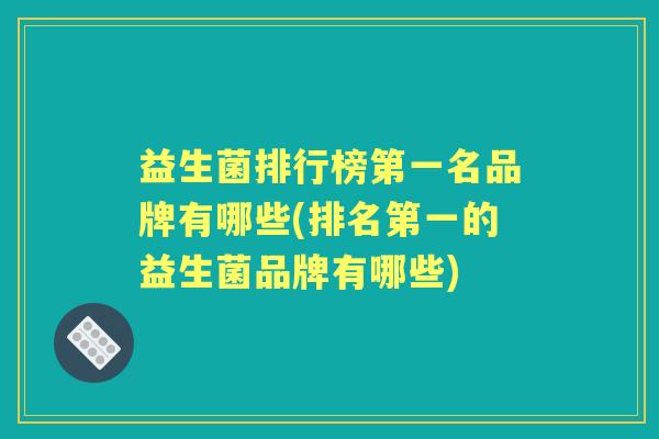 益生菌排行榜第一名品牌有哪些(排名第一的益生菌品牌有哪些) 益生菌排行榜第一名品牌有哪些(排名第一的益生菌品牌有哪些)