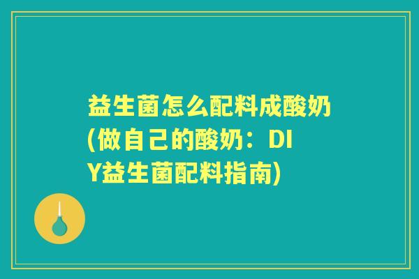 益生菌怎么配料成酸奶(做自己的酸奶:DIY益生菌配料指南) 益生菌怎么配料成酸奶(做自己的酸奶:DIY益生菌配料指南)