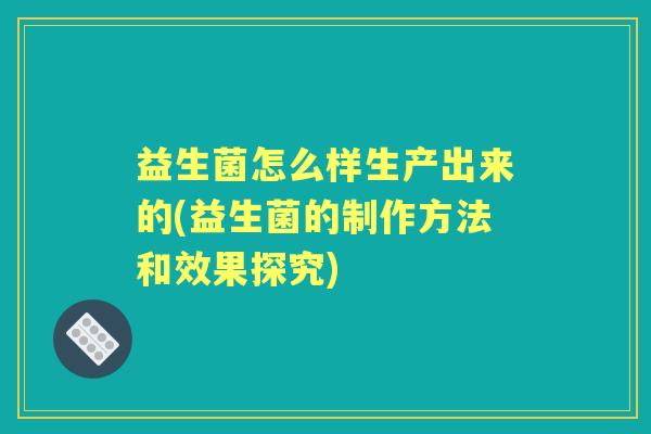 益生菌怎么样生产出来的(益生菌的制作方法和效果探究)