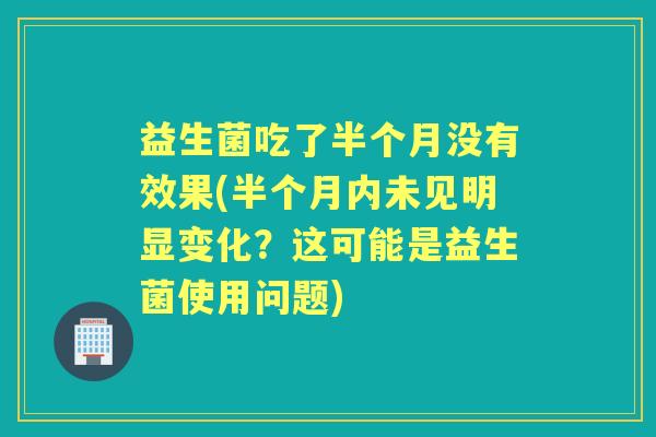 益生菌吃了半个月没有效果(半个月内未见明显变化?这可能是益生菌使用问题) 益生菌吃了半个月没有效果(半个月内未见明显变化?这可能是益生菌使用问题)