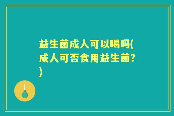 益生菌成人可以喝吗(成人可否食用益生菌?) 益生菌成人可以喝吗(成人可否食用益生菌?)