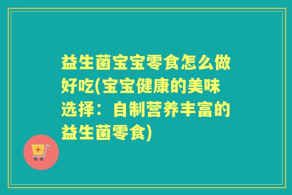 益生菌宝宝零食怎么做好吃(宝宝健康的美味选择:自制营养丰富的益生菌零食) 益生菌宝宝零食怎么做好吃(宝宝健康的美味选择:自制营养丰富的益生菌零食)