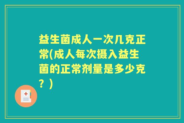 益生菌成人一次几克正常(成人每次摄入益生菌的正常剂量是多少克?) 益生菌成人一次几克正常(成人每次摄入益生菌的正常剂量是多少克?)