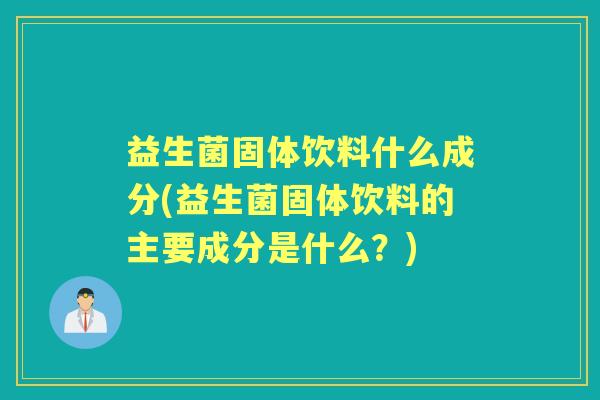 益生菌固体饮料什么成分(益生菌固体饮料的主要成分是什么?) 益生菌固体饮料什么成分(益生菌固体饮料的主要成分是什么?)